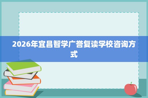 2026年宜昌智学广誉复读学校咨询方式 2026年宜昌智学广誉复读学校咨询方式