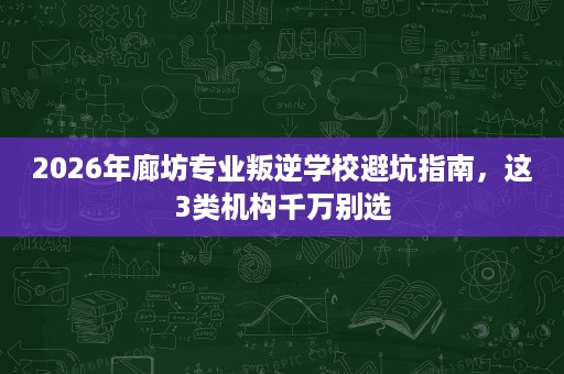 2026年廊坊专业叛逆学校避坑指南,这3类机构千万别选 2026年廊坊专业叛逆学校避坑指南,这3类机构千万别选