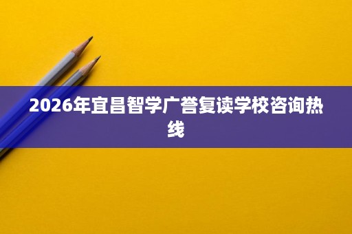 2026年宜昌智学广誉复读学校咨询热线 2026年宜昌智学广誉复读学校咨询热线