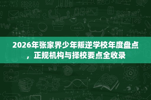 2026年张家界少年叛逆学校年度盘点,正规机构与择校要点全收录 2026年张家界少年叛逆学校年度盘点,正规机构与择校要点全收录