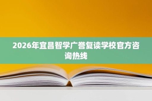 2026年宜昌智学广誉复读学校官方咨询热线 2026年宜昌智学广誉复读学校官方咨询热线