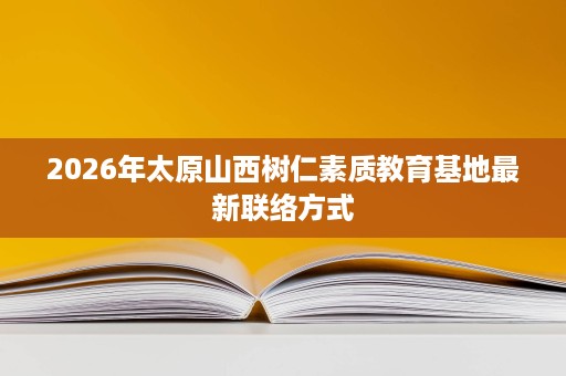 2026年太原山西树仁素质教育基地最新联络方式 2026年太原山西树仁素质教育基地最新联络方式