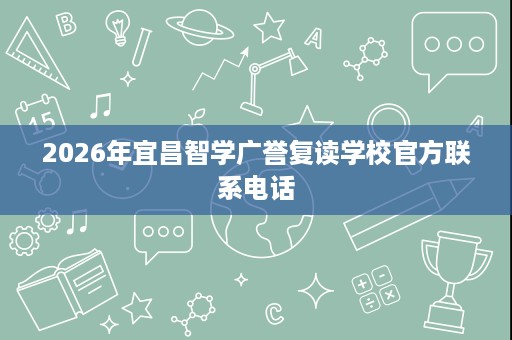 2026年宜昌智学广誉复读学校官方联系电话 2026年宜昌智学广誉复读学校官方联系电话