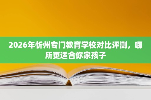 2026年忻州专门教育学校对比评测,哪所更适合你家孩子 2026年忻州专门教育学校对比评测,哪所更适合你家孩子