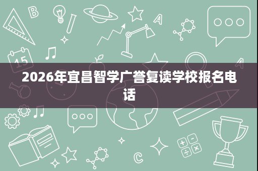 2026年宜昌智学广誉复读学校报名电话 2026年宜昌智学广誉复读学校报名电话