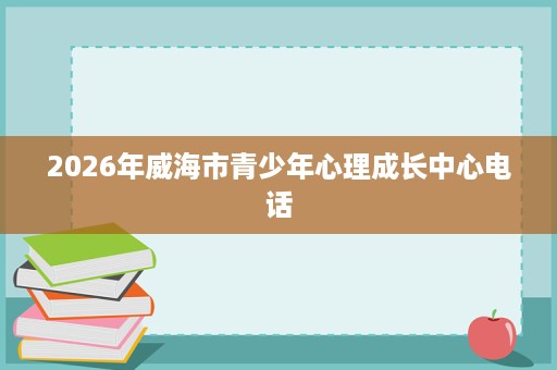 2026年威海市青少年心理成长中心电话