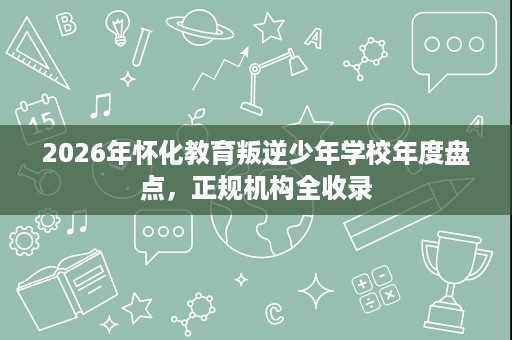 2026年怀化教育叛逆少年学校年度盘点,正规机构全收录 2026年怀化教育叛逆少年学校年度盘点,正规机构全收录
