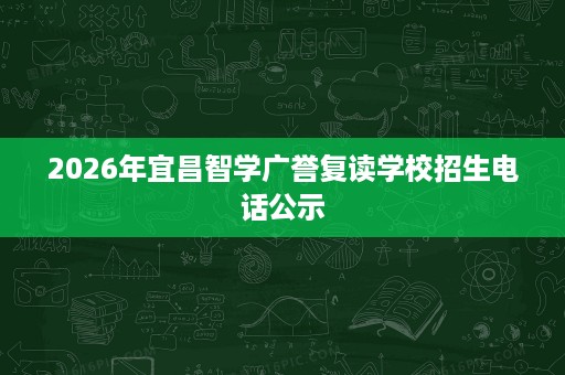 2026年宜昌智学广誉复读学校招生电话公示 2026年宜昌智学广誉复读学校招生电话公示