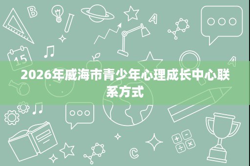 2026年威海市青少年心理成长中心联系方式
