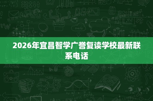 2026年宜昌智学广誉复读学校最新联系电话 2026年宜昌智学广誉复读学校最新联系电话