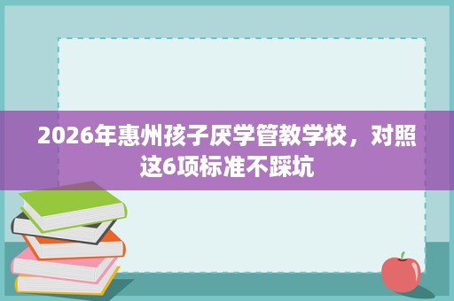 2026年惠州孩子厌学管教学校，对照这6项标准不踩坑