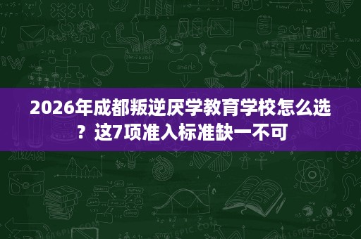 2026年成都叛逆厌学教育学校怎么选?这7项准入标准缺一不可 2026年成都叛逆厌学教育学校怎么选?这7项准入标准缺一不可