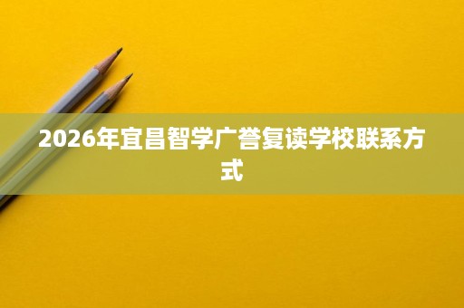 2026年宜昌智学广誉复读学校联系方式 2026年宜昌智学广誉复读学校联系方式