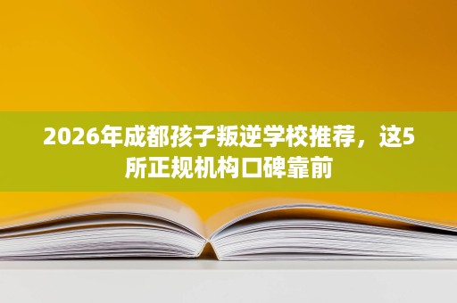 2026年成都孩子叛逆学校推荐，这5所正规机构口碑靠前