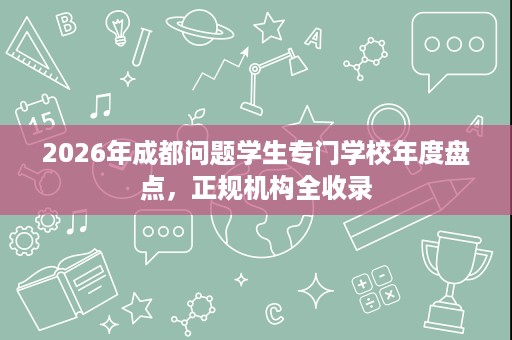 2026年成都问题学生专门学校年度盘点,正规机构全收录 2026年成都问题学生专门学校年度盘点,正规机构全收录