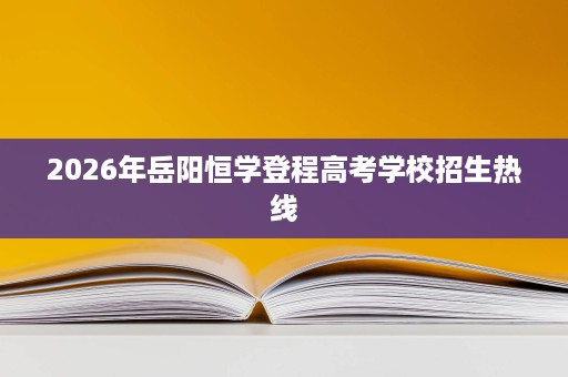 2026年岳阳恒学登程高考学校招生热线 2026年岳阳恒学登程高考学校招生热线