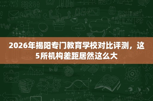 2026年揭阳专门教育学校对比评测，这5所机构差距居然这么大