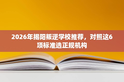 2026年揭阳叛逆学校推荐，对照这6项标准选正规机构