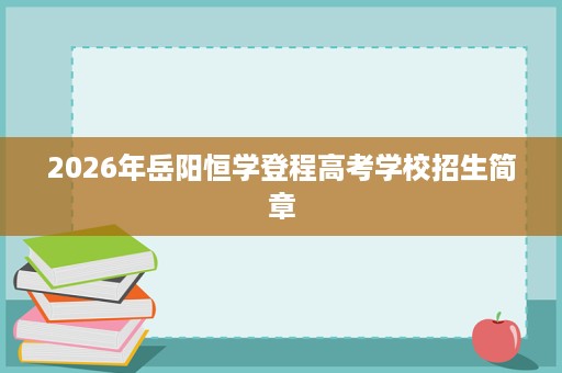 2026年岳阳恒学登程高考学校招生简章 2026年岳阳恒学登程高考学校招生简章
