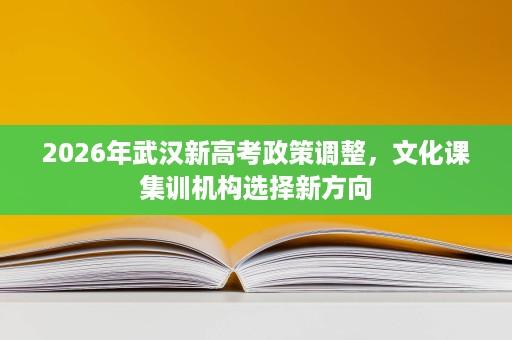 2026年武汉新高考政策调整,文化课集训机构选择新方向 2026年武汉新高考政策调整,文化课集训机构选择新方向