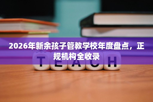 2026年新余孩子管教学校年度盘点，正规机构全收录
