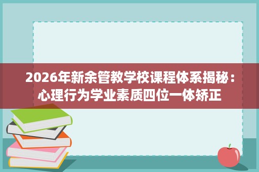 2026年新余管教学校课程体系揭秘:心理行为学业素质四位一体矫正 2026年新余管教学校课程体系揭秘:心理行为学业素质四位一体矫正