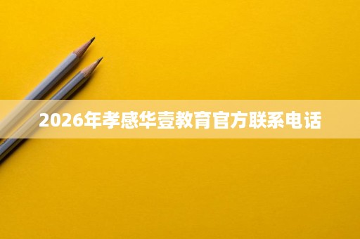 2026年孝感华壹教育官方联系电话 2026年孝感华壹教育官方联系电话