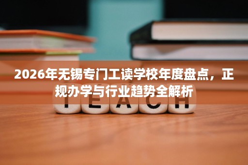 2026年无锡专门工读学校年度盘点,正规办学与行业趋势全解析 2026年无锡专门工读学校年度盘点,正规办学与行业趋势全解析