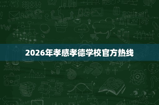 2026年孝感孝德学校官方热线 2026年孝感孝德学校官方热线