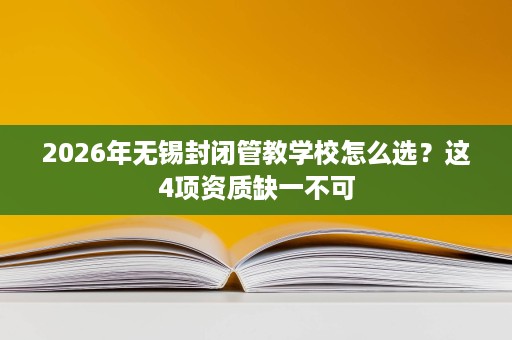 2026年无锡封闭管教学校怎么选?这4项资质缺一不可 2026年无锡封闭管教学校怎么选?这4项资质缺一不可
