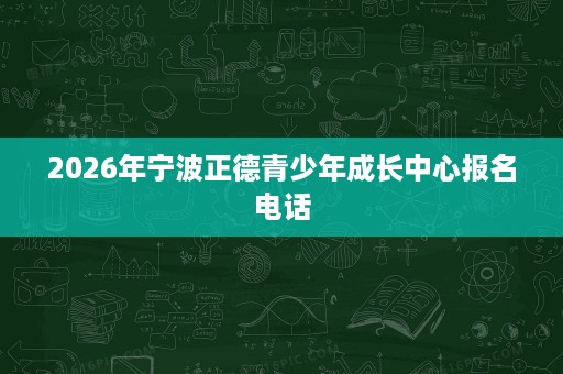 2026年宁波正德青少年成长中心报名电话 2026年宁波正德青少年成长中心报名电话