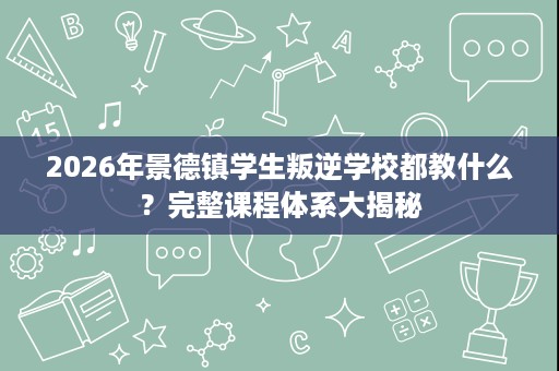 2026年景德镇学生叛逆学校都教什么?完整课程体系大揭秘 2026年景德镇学生叛逆学校都教什么?完整课程体系大揭秘