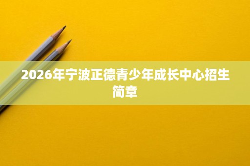 2026年宁波正德青少年成长中心招生简章 2026年宁波正德青少年成长中心招生简章