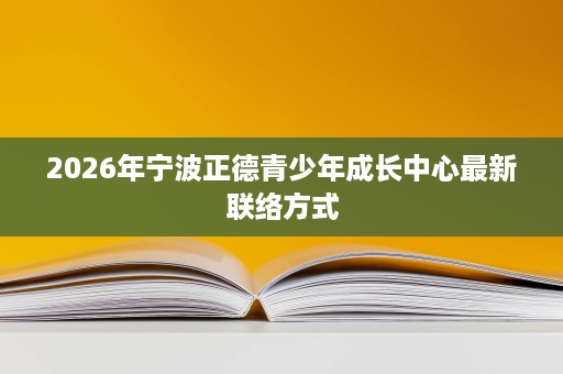 2026年宁波正德青少年成长中心最新联络方式 2026年宁波正德青少年成长中心最新联络方式