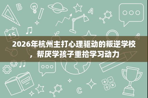 2026年杭州主打心理驱动的叛逆学校,帮厌学孩子重拾学习动力 2026年杭州主打心理驱动的叛逆学校,帮厌学孩子重拾学习动力