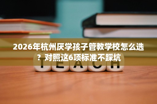 2026年杭州厌学孩子管教学校怎么选？对照这6项标准不踩坑