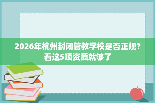 2026年杭州封闭管教学校是否正规？看这5项资质就够了