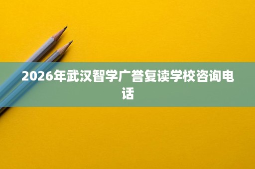 2026年武汉智学广誉复读学校咨询电话
