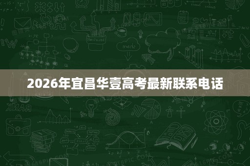2026年宜昌华壹高考最新联系电话 2026年宜昌华壹高考最新联系电话