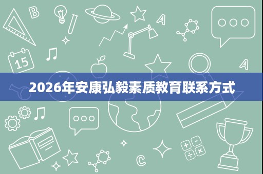2026年安康弘毅素质教育联系方式 2026年安康弘毅素质教育联系方式