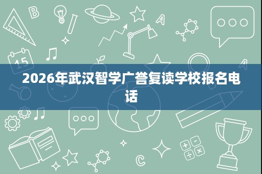 2026年武汉智学广誉复读学校报名电话 2026年武汉智学广誉复读学校报名电话
