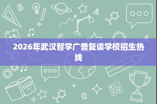 2026年武汉智学广誉复读学校招生热线 2026年武汉智学广誉复读学校招生热线