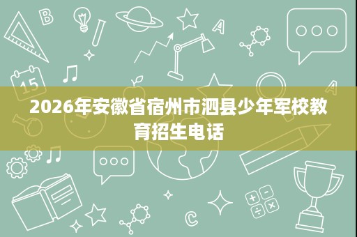2026年安徽省宿州市泗县少年军校教育招生电话 2026年安徽省宿州市泗县少年军校教育招生电话