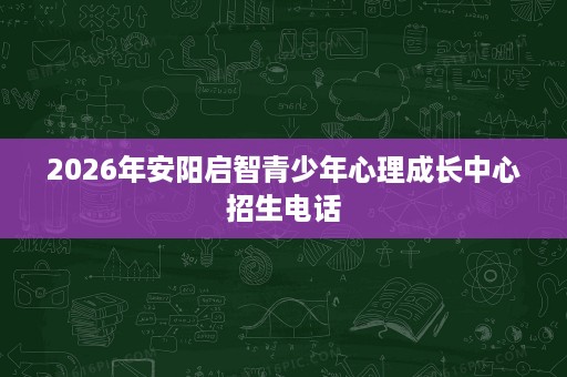 2026年安阳启智青少年心理成长中心招生电话