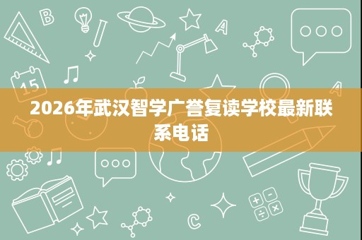 2026年武汉智学广誉复读学校最新联系电话 2026年武汉智学广誉复读学校最新联系电话