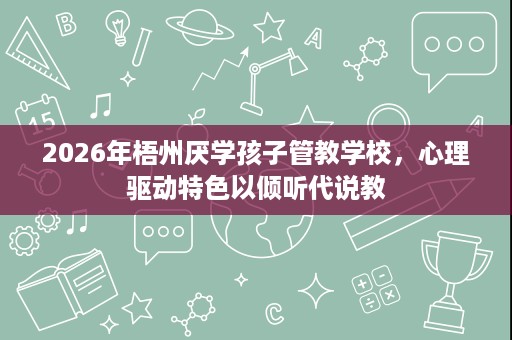 2026年梧州厌学孩子管教学校，心理驱动特色以倾听代说教
