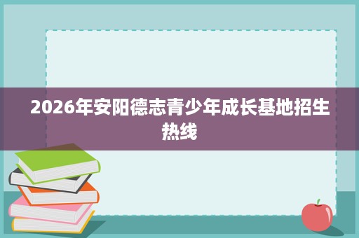 2026年安阳德志青少年成长基地招生热线