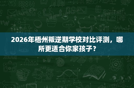 2026年梧州叛逆期学校对比评测，哪所更适合你家孩子？