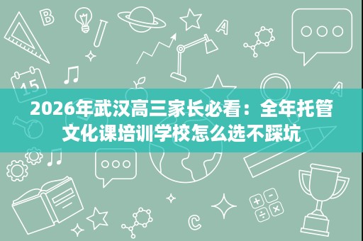 2026年武汉高三家长必看：全年托管文化课培训学校怎么选不踩坑