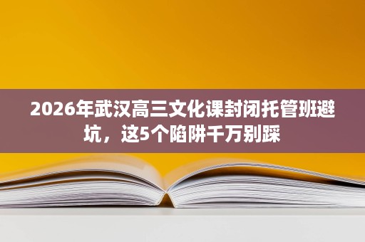 2026年武汉高三文化课封闭托管班避坑,这5个陷阱千万别踩 2026年武汉高三文化课封闭托管班避坑,这5个陷阱千万别踩